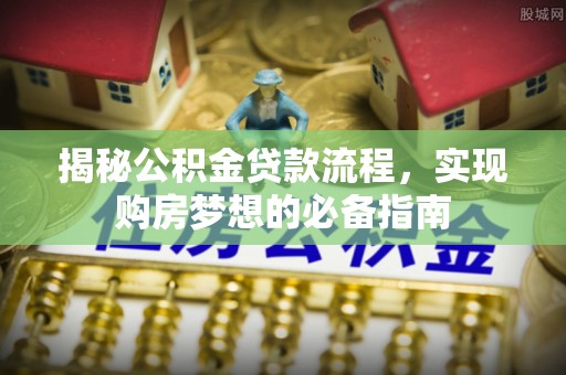 昆山揭秘公积金贷款流程，实现购房梦想的必备指南