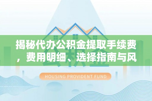 昆山揭秘代办公积金提取手续费，费用明细、选择指南与风险防范
