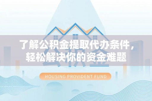 昆山了解公积金提取代办条件，轻松解决你的资金难题