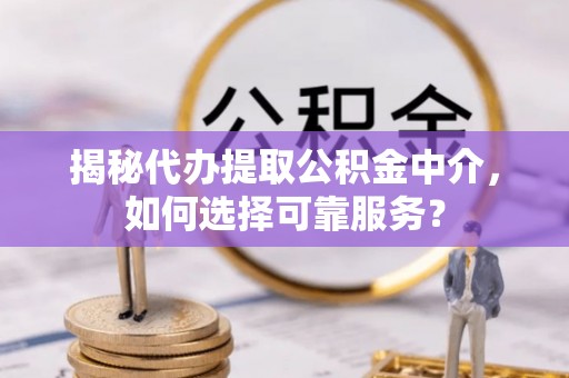 昆山揭秘代办提取公积金中介，如何选择可靠服务？