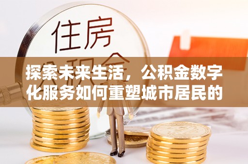 昆山探索未来生活，公积金数字化服务如何重塑城市居民的便利体验