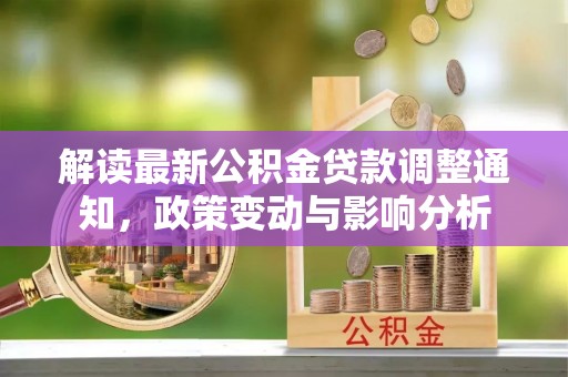 昆山解读最新公积金贷款调整通知，政策变动与影响分析