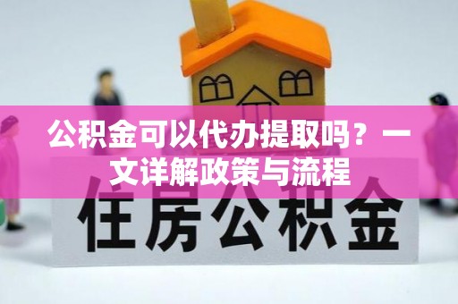 昆山公积金可以代办提取吗？一文详解政策与流程