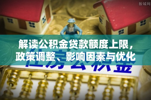 昆山解读公积金贷款额度上限，政策调整、影响因素与优化策略