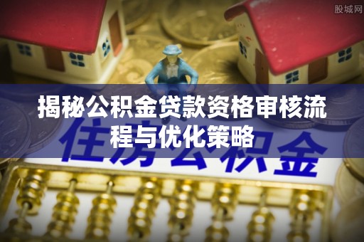 昆山揭秘公积金贷款资格审核流程与优化策略