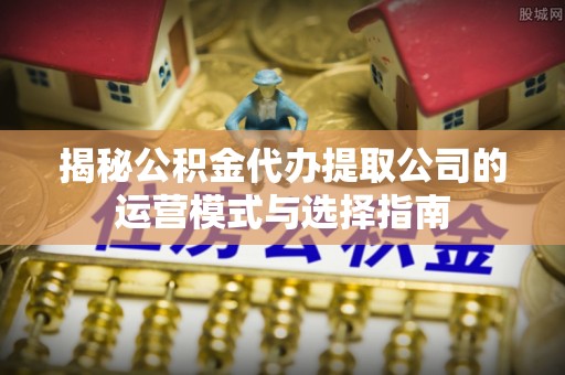 昆山揭秘公积金代办提取公司的运营模式与选择指南