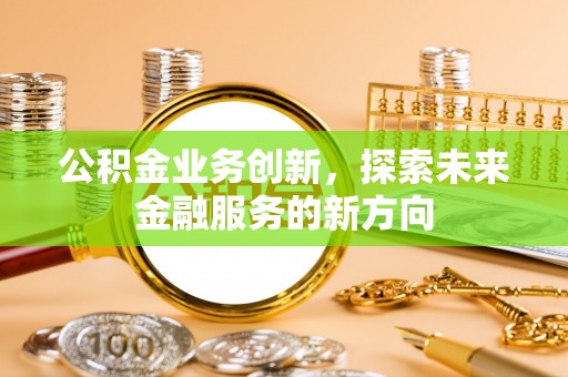 昆山公积金业务创新，探索未来金融服务的新方向