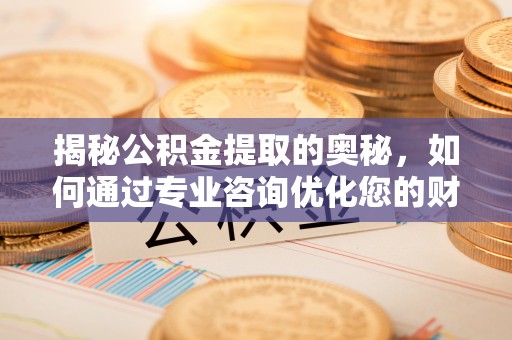 昆山揭秘公积金提取的奥秘，如何通过专业咨询优化您的财务规划