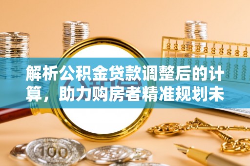 昆山解析公积金贷款调整后的计算，助力购房者精准规划未来