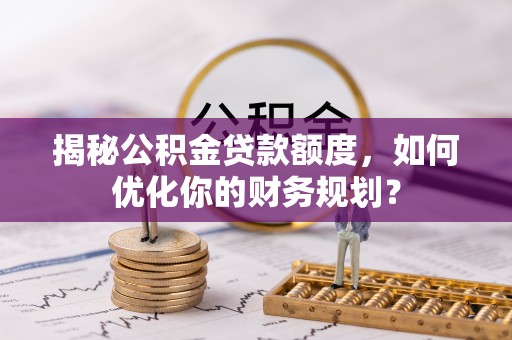 昆山揭秘公积金贷款额度，如何优化你的财务规划？