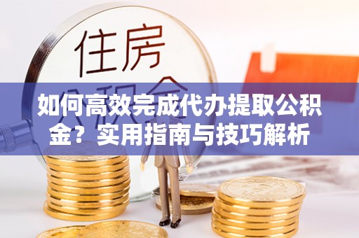 昆山如何高效完成代办提取公积金？实用指南与技巧解析