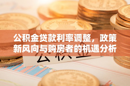 昆山公积金贷款利率调整，政策新风向与购房者的机遇分析