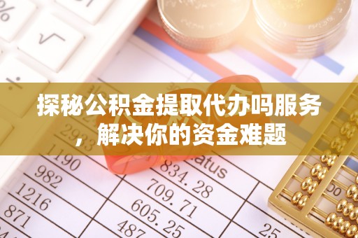昆山探秘公积金提取代办吗服务，解决你的资金难题