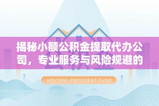 昆山揭秘小额公积金提取代办公司，专业服务与风险规避的平衡艺术