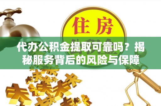 昆山代办公积金提取可靠吗？揭秘服务背后的风险与保障