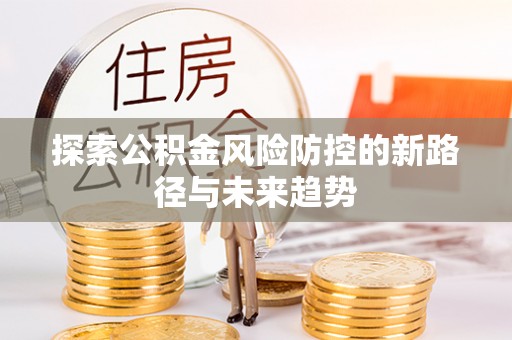 昆山探索公积金风险防控的新路径与未来趋势