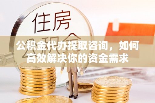 昆山公积金代办提取咨询，如何高效解决你的资金需求