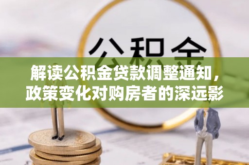 昆山解读公积金贷款调整通知，政策变化对购房者的深远影响