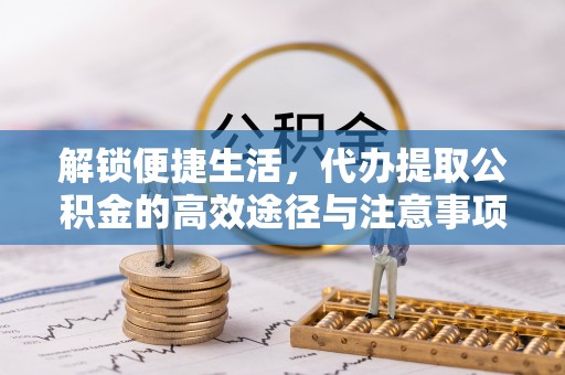 昆山解锁便捷生活，代办提取公积金的高效途径与注意事项