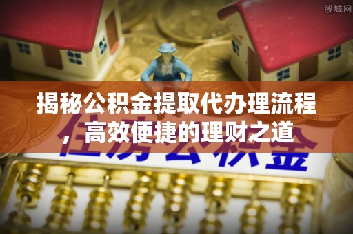 昆山揭秘公积金提取代办理流程，高效便捷的理财之道