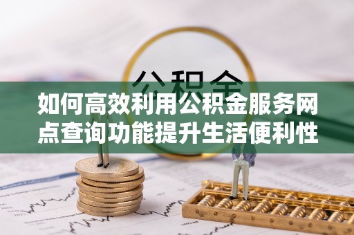 昆山如何高效利用公积金服务网点查询功能提升生活便利性