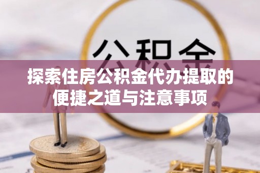 昆山探索住房公积金代办提取的便捷之道与注意事项
