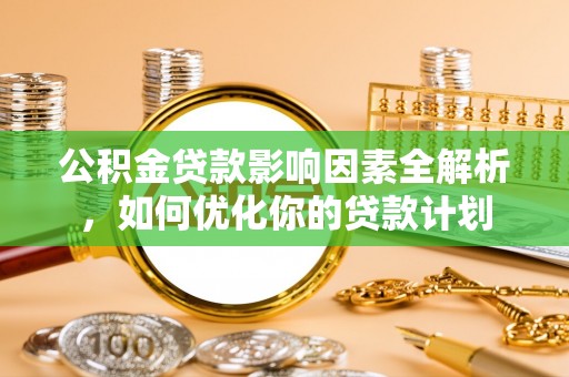 昆山公积金贷款影响因素全解析，如何优化你的贷款计划