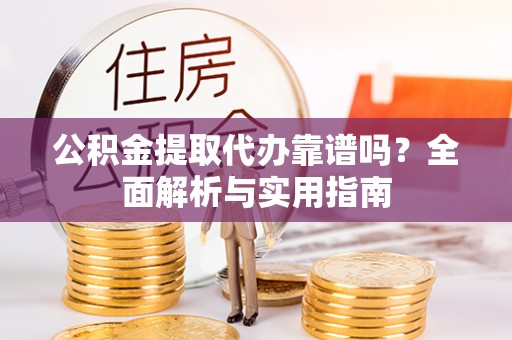 昆山公积金提取代办靠谱吗？全面解析与实用指南
