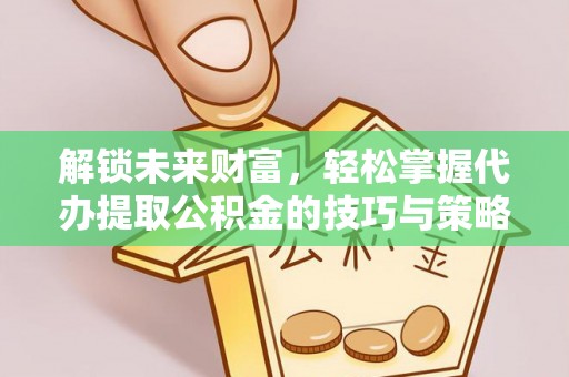 昆山解锁未来财富，轻松掌握代办提取公积金的技巧与策略