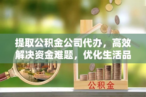 昆山提取公积金公司代办，高效解决资金难题，优化生活品质