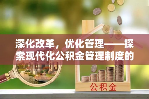 昆山深化改革，优化管理——探索现代化公积金管理制度的实践与未来