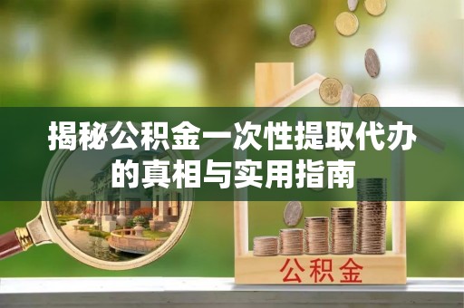 昆山揭秘公积金一次性提取代办的真相与实用指南