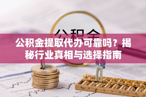 昆山公积金提取代办可靠吗？揭秘行业真相与选择指南