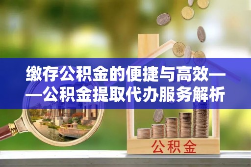 昆山缴存公积金的便捷与高效——公积金提取代办服务解析