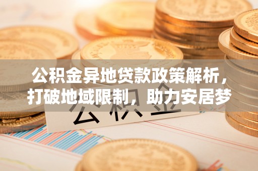 昆山公积金异地贷款政策解析，打破地域限制，助力安居梦想