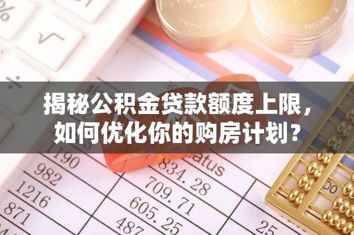 昆山揭秘公积金贷款额度上限，如何优化你的购房计划？