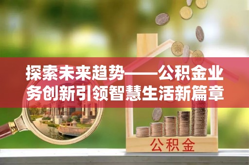 昆山探索未来趋势——公积金业务创新引领智慧生活新篇章