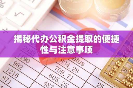 昆山揭秘代办公积金提取的便捷性与注意事项