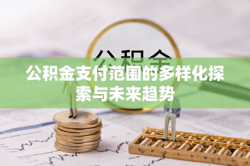 昆山公积金支付范围的多样化探索与未来趋势