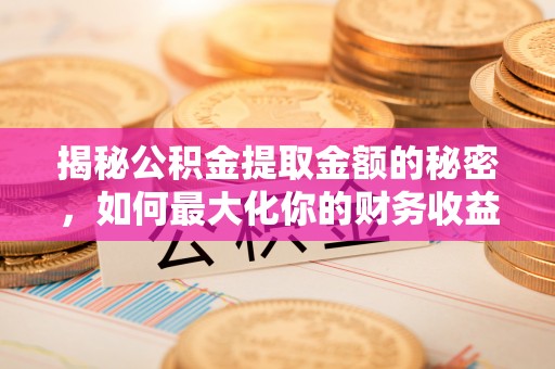 昆山揭秘公积金提取金额的秘密，如何最大化你的财务收益