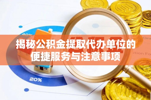 昆山揭秘公积金提取代办单位的便捷服务与注意事项
