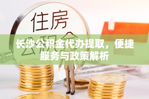 昆山长沙公积金代办提取，便捷服务与政策解析