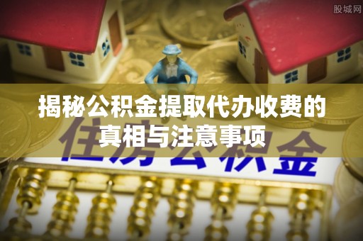 昆山揭秘公积金提取代办收费的真相与注意事项