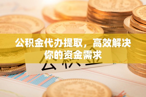 昆山公积金代办提取，高效解决你的资金需求