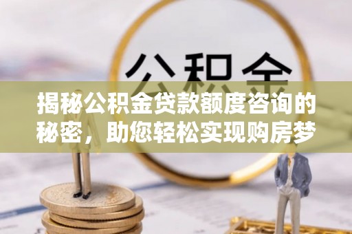 昆山揭秘公积金贷款额度咨询的秘密，助您轻松实现购房梦想