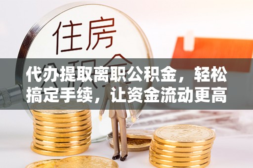 昆山代办提取离职公积金，轻松搞定手续，让资金流动更高效