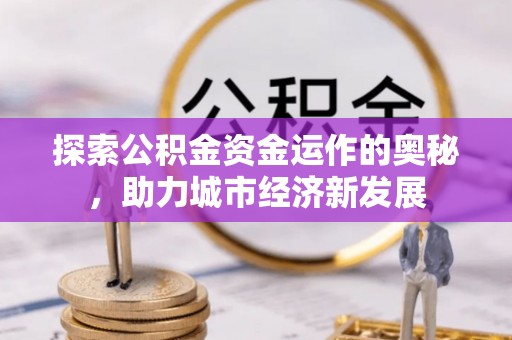 昆山探索公积金资金运作的奥秘，助力城市经济新发展