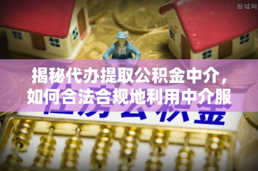 昆山揭秘代办提取公积金中介，如何合法合规地利用中介服务