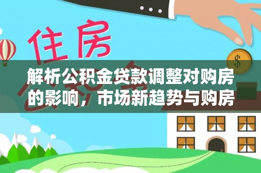 昆山解析公积金贷款调整对购房的影响，市场新趋势与购房者策略
