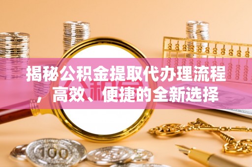 昆山揭秘公积金提取代办理流程，高效、便捷的全新选择